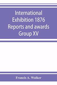 International Exhibition 1876 Reports and awards Group XV