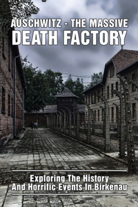 Auschwitz - The Massive Death Factory: Exploring The History And Horrific Events In Birkenau: What Was Life Like In Auschwitz Birkenau