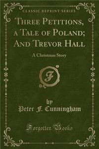 Three Petitions, a Tale of Poland; And Trevor Hall: A Christmas Story (Classic Reprint)