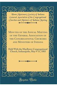 Minutes of the Annual Meeting of the General Association of the Congregational Churches and Ministers of Indiana: Held with the Mayflower Congregational Church, Indianapolis, May 9-11, 1883 (Classic Reprint)