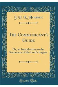 The Communicant's Guide: Or, an Introduction to the Sacrament of the Lord's Supper (Classic Reprint)