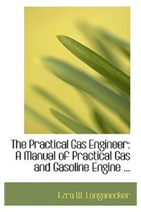 The Practical Gas Engineer: A Manual of Practical Gas and Gasoline Engine