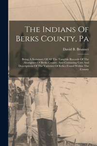 Indians Of Berks County, Pa: Being A Summary Of All The Tangible Records Of The Aborigines Of Berks County, And Contaning Cuts And Descriptions Of The Varieties Of Relics Found 
