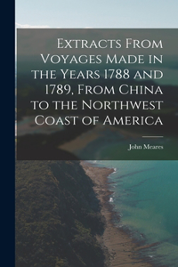 Extracts From Voyages Made in the Years 1788 and 1789, From China to the Northwest Coast of America