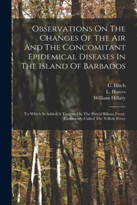 Observations On The Changes Of The Air And The Concomitant Epidemical Diseases In The Island Of Barbados: To Which Is Added A Treatise On The Putrid Bilious Fever, Commonly Called The Yellow Fever