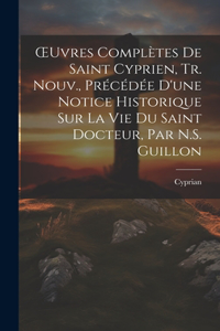 OEuvres Complètes De Saint Cyprien, Tr. Nouv., Précédée D'une Notice Historique Sur La Vie Du Saint Docteur, Par N.S. Guillon