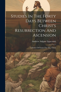 Studies In The Forty Days Between Christ's Resurrection And Ascension