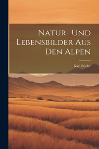 Natur- Und Lebensbilder Aus Den Alpen