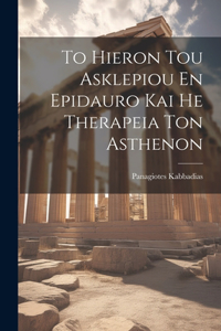 To Hieron Tou Asklepiou En Epidauro Kai He Therapeia Ton Asthenon