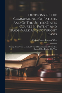 Decisions Of The Commissioner Of Patents And Of The United States Courts In Patent And Trade-mark And Copyright Cases