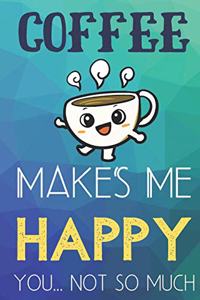 Coffee Makes Me Happy You Not So Much