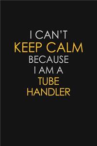 I Can't Keep Calm Because I Am A Tube Handler