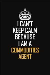 I Can't Keep Calm Because I Am A Commodities Agent