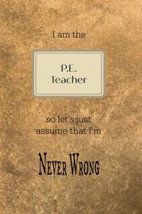 I Am the P.E. Teacher So Let's Just Assume That I'm Never Wrong: Gold and Black Teacher Slogan Homework Book, Writing Pad, Notepad, Idea Notebook, Composition Jotter, Journal Diary, Planner