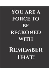 You are a force to be reckoned with. Remember That!