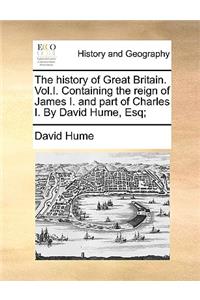 The History of Great Britain. Vol.I. Containing the Reign of James I. and Part of Charles I. by David Hume, Esq;