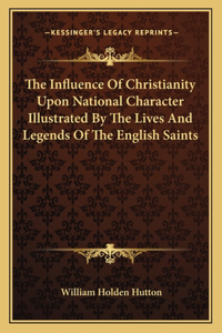 Influence of Christianity Upon National Character Illustrated by the Lives and Legends of the English Saints