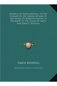 Address Of Amos Kendall, To The Committee On Indian Affairs Of The House Of Representatives, In Relation To The Claim Of Amos And John E. Kendall