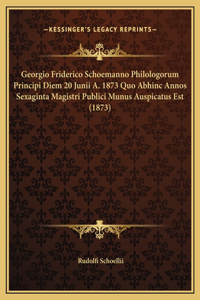 Georgio Friderico Schoemanno Philologorum Principi Diem 20 Junii A. 1873 Quo Abhinc Annos Sexaginta Magistri Publici Munus Auspicatus Est (1873)