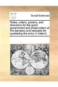 Rules, Orders, Powers, and Directions for the Good Government and Preservation of the Barracks and Redoubts for Quartering the Army in Ireland.