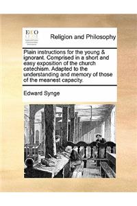 Plain Instructions for the Young & Ignorant. Comprised in a Short and Easy Exposition of the Church Catechism. Adapted to the Understanding and Memory of Those of the Meanest Capacity.