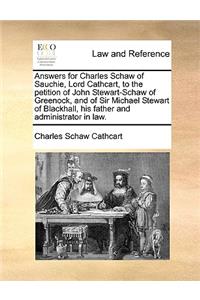 Answers for Charles Schaw of Sauchie, Lord Cathcart, to the petition of John Stewart-Schaw of Greenock, and of Sir Michael Stewart of Blackhall, his father and administrator in law.