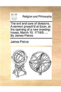 The Evil and Cure of Divisions. a Sermon Preach'd at Exon, at the Opening of a New Meeting-House, March 15. 1718/9. ... by James Peirce.