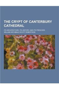 The Crypt of Canterbury Cathedral; Its Architecture, Its History, and Its Frescoes