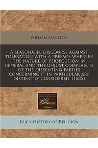 A Seasonable Discourse Against Toleration with a Preface Wherein the Nature of Persecution in General and the Unjust Complaints of the Dissenting Parties Concerning It in Particular Are Distinctly Considered. (1685)