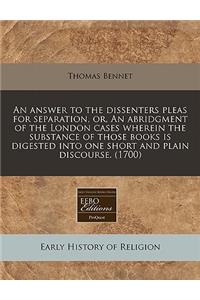 An Answer to the Dissenters Pleas for Separation, Or, an Abridgment of the London Cases Wherein the Substance of Those Books Is Digested Into One Short and Plain Discourse. (1700)