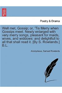 Well Met, Gossip; Or, 'Tis Merry When Gossips Meet. Newly Enlarged with Very Merry Songs, Pleasant for Maids, Wives, and Widdows