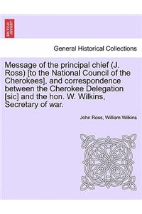 Message of the Principal Chief (J. Ross) [To the National Council of the Cherokees], and Correspondence Between the Cherokee Delegation [Sic] and the Hon. W. Wilkins, Secretary of War.