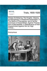 Articles Exhibited by the Knights, Citizens, and Burgesses in Parliament Assembled, in the Name of Themselves, and of All the Commons of Great Britain, Against Thomas Earl of Macclesfield, in Maintenance of Their Impeachment Against Him for High Cr