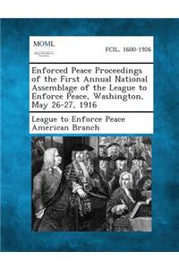 Enforced Peace Proceedings of the First Annual National Assemblage of the League to Enforce Peace, Washington, May 26-27, 1916