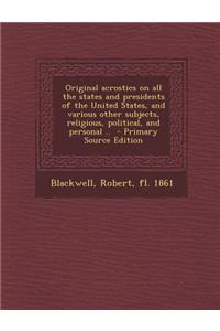 Original Acrostics on All the States and Presidents of the United States, and Various Other Subjects, Religious, Political, and Personal ..