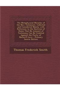 The Metaphysical Miracles of the New Testament, Collected and Considered Mainly with Reference to the Doctrine of Hume That No Amount of Testimony Can Be Credited Against the Fixity of Nature's Laws