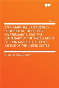 John Marshall; An Address Delivered at the College on February 4, 1901, the Centenary of the Installation of John Marshall as Chief Justice of the United States