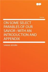 On Some Select Parables of Our Savior: With an Introduction and Appendix