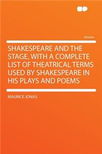Shakespeare and the Stage, with a Complete List of Theatrical Terms Used by Shakespeare in His Plays and Poems