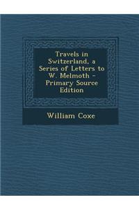 Travels in Switzerland, a Series of Letters to W. Melmoth - Primary Source Edition