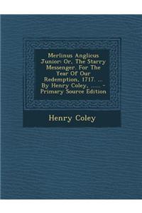 Merlinus Anglicus Junior: Or, the Starry Messenger. for the Year of Our Redemption, 1717. ... by Henry Coley, ......