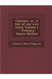 Clarence, Or, a Tale of Our Own Times Volume 1 - Primary Source Edition