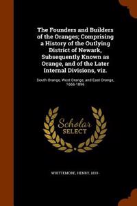 The Founders and Builders of the Oranges; Comprising a History of the Outlying District of Newark, Subsequently Known as Orange, and of the Later Internal Divisions, Viz.