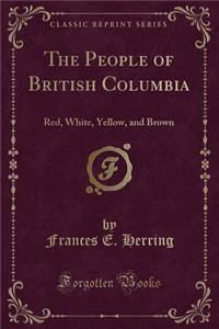 The People of British Columbia: Red, White, Yellow, and Brown (Classic Reprint)
