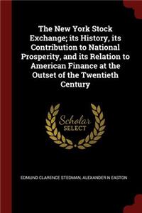 The New York Stock Exchange; Its History, Its Contribution to National Prosperity, and Its Relation to American Finance at the Outset of the Twentieth Century