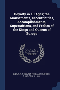 Royalty in all Ages; the Amusements, Eccentricities, Accomplishments, Superstitions, and Frolics of the Kings and Queens of Europe