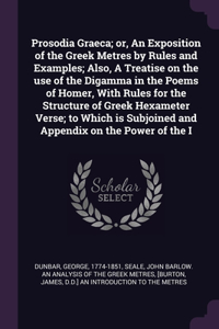 Prosodia Graeca; or, An Exposition of the Greek Metres by Rules and Examples; Also, A Treatise on the use of the Digamma in the Poems of Homer, With Rules for the Structure of Greek Hexameter Verse; to Which is Subjoined and Appendix on the Power o