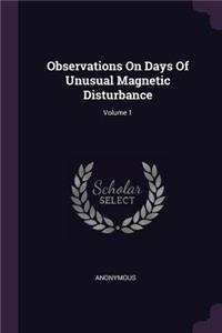 Observations On Days Of Unusual Magnetic Disturbance; Volume 1