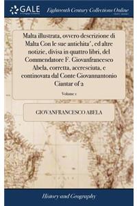 Malta Illustrata, Ovvero Descrizione Di Malta Con Le Sue Antichita', Ed Altre Notizie, Divisa in Quattro Libri, del Commendatore F. Giovanfrancesco Abela, Corretta, Accresciuta, E Continovata Dal Conte Giovannantonio Ciantar of 2; Volume 1