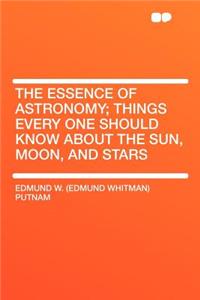 The Essence of Astronomy; Things Every One Should Know about the Sun, Moon, and Stars